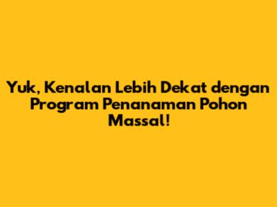 Yuk, Kenalan Lebih Dekat dengan Program Penanaman Pohon Massal!