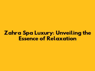 Zahra Spa Luxury: Unveiling the Essence of Relaxation