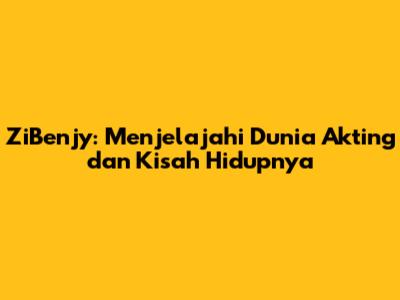 ZiBenjy: Menjelajahi Dunia Akting dan Kisah Hidupnya