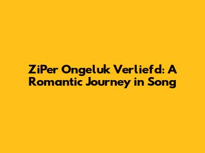 ZiPer Ongeluk Verliefd: A Romantic Journey in Song