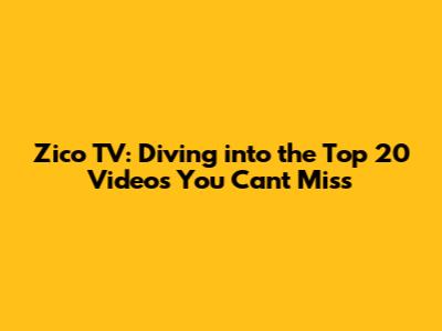 Zico TV: Diving into the Top 20 Videos You Can't Miss