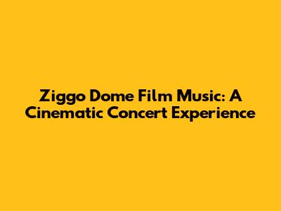 Ziggo Dome Film Music: A Cinematic Concert Experience