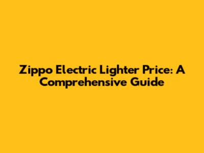 Zippo Electric Lighter Price: A Comprehensive Guide