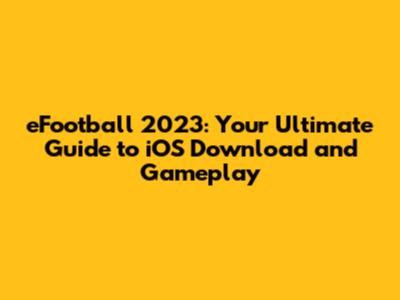 eFootball 2023: Your Ultimate Guide to iOS Download and Gameplay