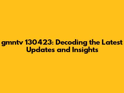 gmntv 130423: Decoding the Latest Updates and Insights