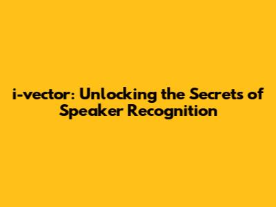 i-vector: Unlocking the Secrets of Speaker Recognition