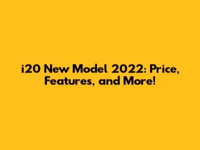 i20 New Model 2022: Price, Features, and More!