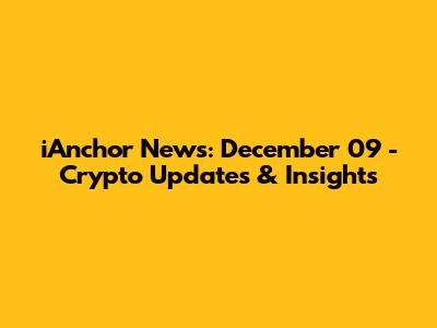 iAnchor News: December 09 - Crypto Updates & Insights