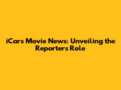 iCars Movie News: Unveiling the Reporter's Role