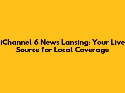 iChannel 6 News Lansing: Your Live Source for Local Coverage