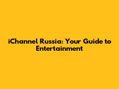iChannel Russia: Your Guide to Entertainment