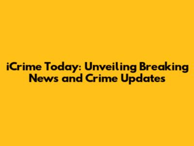 iCrime Today: Unveiling Breaking News and Crime Updates
