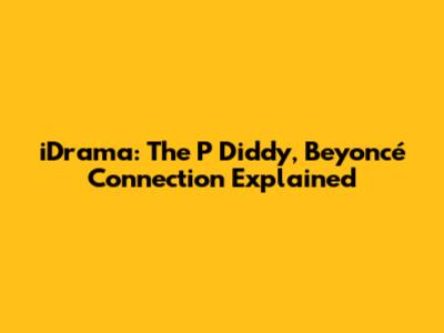 iDrama: The P Diddy, Beyoncé Connection Explained
