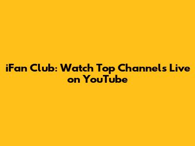 iFan Club: Watch Top Channels Live on YouTube
