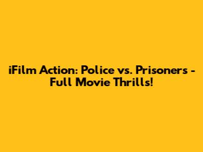 iFilm Action: Police vs. Prisoners - Full Movie Thrills!