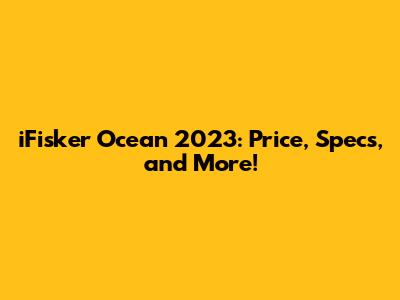 iFisker Ocean 2023: Price, Specs, and More!