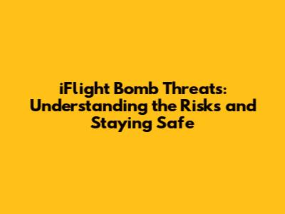 iFlight Bomb Threats: Understanding the Risks and Staying Safe