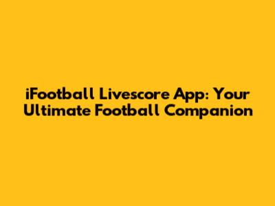 iFootball Livescore App: Your Ultimate Football Companion