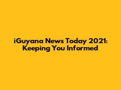 iGuyana News Today 2021: Keeping You Informed
