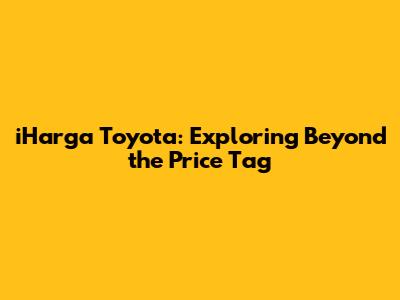 iHarga Toyota: Exploring Beyond the Price Tag
