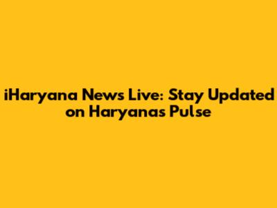 iHaryana News Live: Stay Updated on Haryana's Pulse