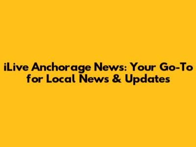 iLive Anchorage News: Your Go-To for Local News & Updates