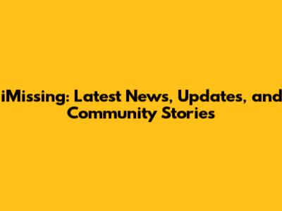 iMissing: Latest News, Updates, and Community Stories