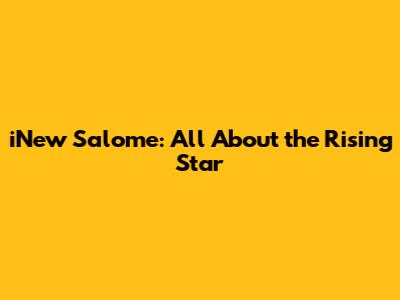iNew Salome: All About the Rising Star