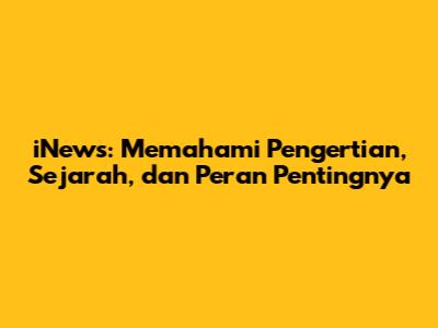 iNews: Memahami Pengertian, Sejarah, dan Peran Pentingnya