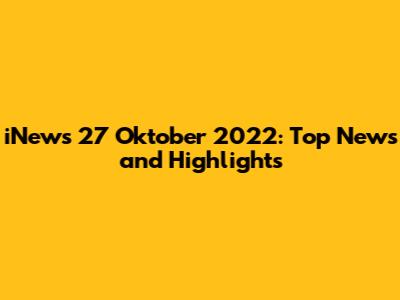 iNews 27 Oktober 2022: Top News and Highlights