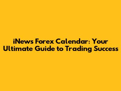 iNews Forex Calendar: Your Ultimate Guide to Trading Success