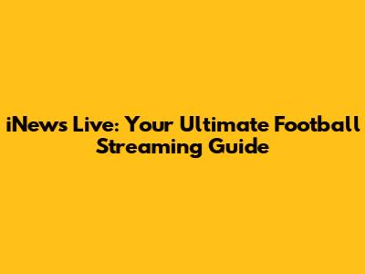 iNews Live: Your Ultimate Football Streaming Guide