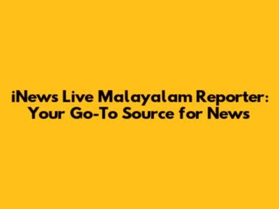 iNews Live Malayalam Reporter: Your Go-To Source for News