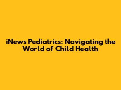 iNews Pediatrics: Navigating the World of Child Health