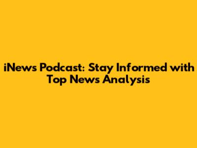 iNews Podcast: Stay Informed with Top News Analysis