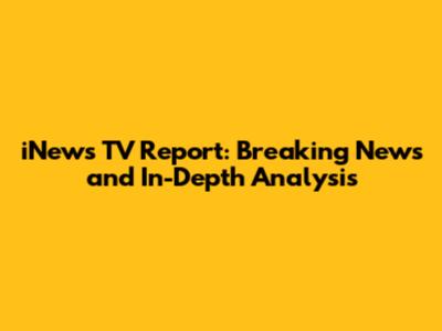 iNews TV Report: Breaking News and In-Depth Analysis