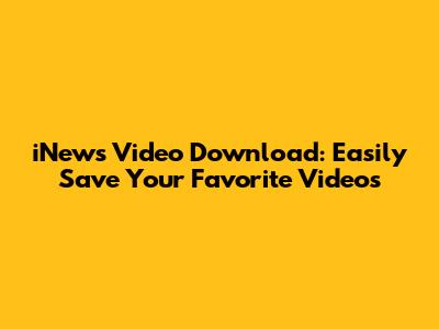 iNews Video Download: Easily Save Your Favorite Videos