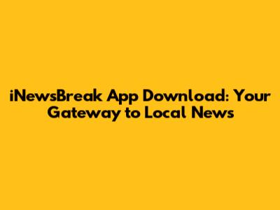 iNewsBreak App Download: Your Gateway to Local News