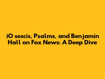 iO sescis, Psalms, and Benjamin Hall on Fox News: A Deep Dive