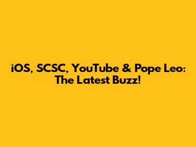 iOS, SCSC, YouTube & Pope Leo: The Latest Buzz!