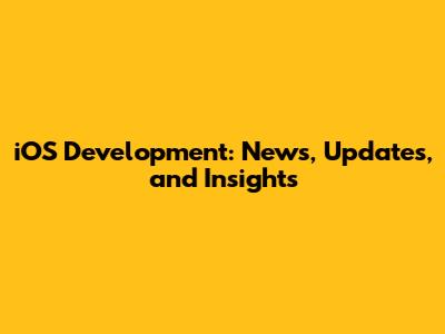 iOS Development: News, Updates, and Insights