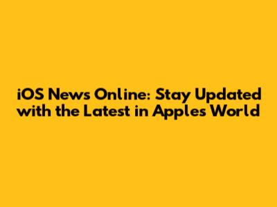 iOS News Online: Stay Updated with the Latest in Apple's World