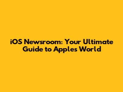 iOS Newsroom: Your Ultimate Guide to Apple's World