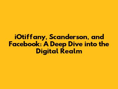 iOtiffany, Scanderson, and Facebook: A Deep Dive into the Digital Realm