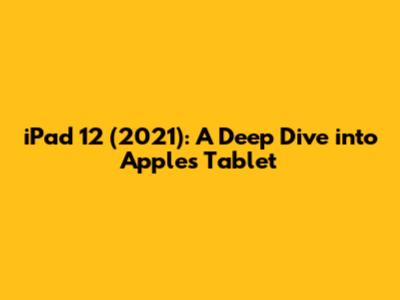iPad 12 (2021): A Deep Dive into Apple's Tablet