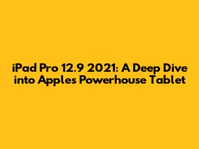iPad Pro 12.9" 2021: A Deep Dive into Apple's Powerhouse Tablet