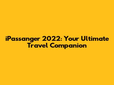 iPassanger 2022: Your Ultimate Travel Companion