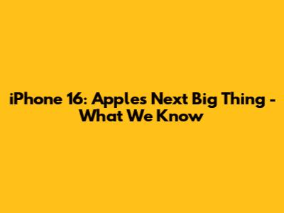 iPhone 16: Apple's Next Big Thing - What We Know