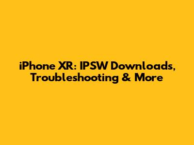 iPhone XR: IPSW Downloads, Troubleshooting & More