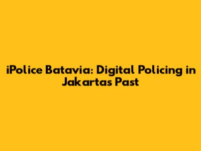 iPolice Batavia: Digital Policing in Jakarta's Past